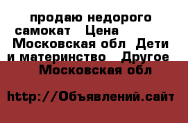 продаю недорого самокат › Цена ­ 1 000 - Московская обл. Дети и материнство » Другое   . Московская обл.